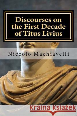 Discourses on the First Decade of Titus Livius: Niccolo Machiavelli Niccolo Machiavelli Hollybook 9781523692170 Createspace Independent Publishing Platform