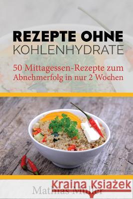 Rezepte ohne Kohlenhydrate - 50 Mittagessen-Rezepte zum Abnehmerfolg in nur 2 Wochen Muller, Mathias 9781523692309