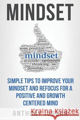 Mindset: Simple Tips to Improve Your Mindset and Refocus For a Positive and Growth-Centered Mind Jordan, Anthony 9781523692736 Createspace Independent Publishing Platform