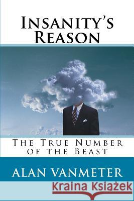 Insanity's Reason: The True Number of the Beast Alan Vanmeter 9781523692767 Createspace Independent Publishing Platform