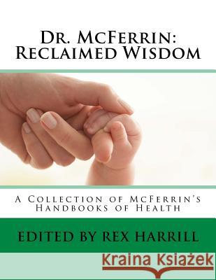 Dr. McFerrin: Reclaimed Wisdom: A Collection of McFerrin's 52 Handbooks of Health Rex Harrill Charles B. McFerrin 9781523692774 Createspace Independent Publishing Platform