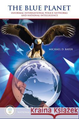 The Blue Planet: Informal International Police Networks and National Intelligence Michael D. Bayer 9781523692781