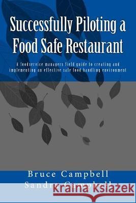 Successfully Piloting a Food Safe Restaurant: A foodservice mangers field guide to creating and implementing an effective safe food handling environme Sandra T. Campbell Bruce D. Campbell 9781523694303