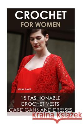 Crochet For Women: 15 Fashionable Crochet Vests, Cardigans And Dresses: ( How To Crochet, Crochet Dress, Crochet Vests, Crochet Cardigans Davis, Sarah 9781523695935