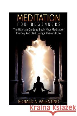 Meditation For Beginners: The Ultimate Guide to Begin Your Meditation Journey And Start Living a Peaceful Life Valentino, Ronald a. 9781523702008 Createspace Independent Publishing Platform