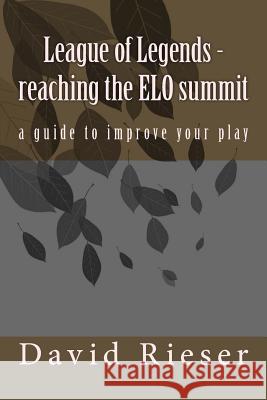 League of Legends - reaching the ELO summit: a guide to improve your play Rieser, David 9781523706204 Createspace Independent Publishing Platform