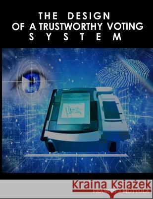 The Design Of A Trustworthy Voting System Mottola, Francis J. 9781523708697 Createspace Independent Publishing Platform