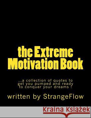 The Extreme Motivation Book: a collection of quotes by StrangeFlow to get you pumped and ready to conquer your dreams Flow, Strange 9781523709106 Createspace Independent Publishing Platform