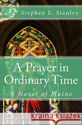 A Prayer in Ordinary Time: A Novel of Maine Stephen E. Stanley 9781523711819 Createspace Independent Publishing Platform