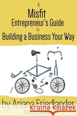 A Misfit Entrepreneur's Guide to Building a Business Your Way Ariana M. Friedlander Molly McCowan Nick Armstrong 9781523713929 Createspace Independent Publishing Platform