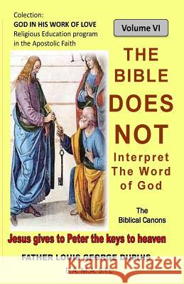 The Bible does not interpret the Word of God: The Bible does not teach the meaning of the Word of God Dupuis, Louis George 9781523714513 Createspace Independent Publishing Platform