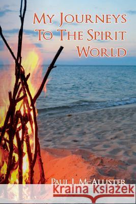 My Journeys To The Spirit World McAllister, Paul J. 9781523716029