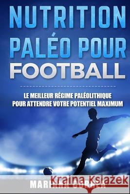 Nutrition Paleo pour Football: Le MEILLEUR Regime Paleolithique pour Attendre votre Potentiel MAXIMUM Correa, Mariana 9781523720811