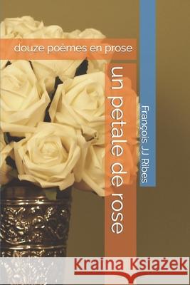 Un petale de rose: douze poèmes en prose Ribes, François Jj 9781523724628 Createspace Independent Publishing Platform