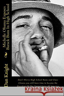 Michelle Obama Exposes Barack Bum In High School: Don't Worry High School Bums and Class Clowns you still have time to become the President Of The Uni Knight Sr, Dan Edward 9781523726431