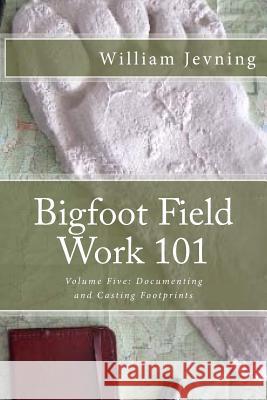 Bigfoot Field Work 101: Volume Five: Documenting and Casting Footprints William Jevning 9781523729494 Createspace Independent Publishing Platform