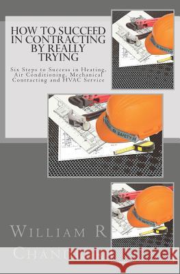 How to Succeed in Contracting by Really Trying: Six Steps to Success in Heating, Air Conditioning, Mechanical Contracting and HVAC Service (OR ANY OTH Chandler, William R. 9781523730704