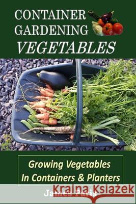 Container Gardening - Vegetables: Growing Vegetables In Containers And Planters Paris, James 9781523731480 Createspace Independent Publishing Platform