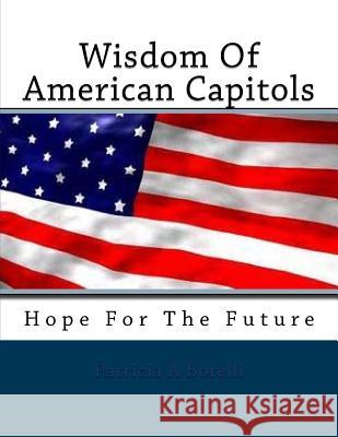 Wisdom Of American Capitols: Hope For The Future Patricia a. Borelli 9781523733521 Createspace Independent Publishing Platform