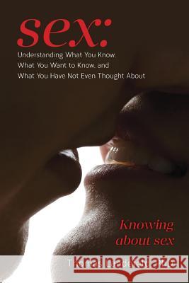 Sex: Understanding What You Know, What You Want to Know, and What You Have Not Even Thought About: Knowing about sex Landefeld, Phd Thomas 9781523735365 Createspace Independent Publishing Platform