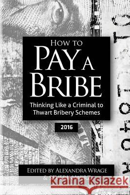 How to Pay a Bribe: Thinking Like a Criminal to Thwart Bribery Schemes (2016) Alexandra Wrage Severin Wirz 9781523735396 Createspace Independent Publishing Platform