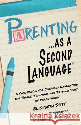 Parenting as a Second Language: A Guidebook for Joyfully Navigating the Trials, Triumphs and Tribulations of Parenthood Elisabeth Stitt Valerie Alexander Valerie Alexander 9781523738243 Createspace Independent Publishing Platform