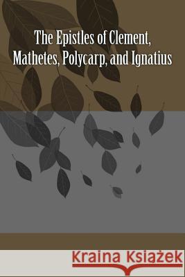 The Epistles of Clement, Mathetes, Polycarp, and Ignatius Clement Of Rome Saint Ignatius Saint Polycarp 9781523738939