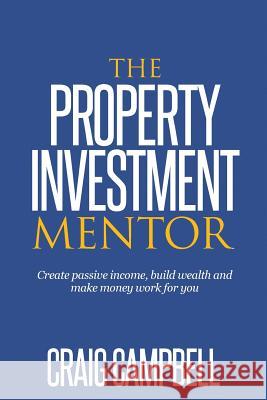 The Property Investment Mentor: Create passive income, build wealth and make money work for you as a property investor Campbell, Craig Dwain 9781523745586
