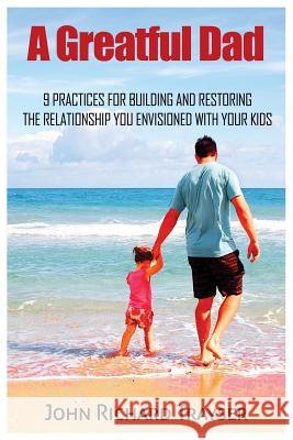A Greatful Dad: 9 Practices For Building and Restoring the Relationship You Envisioned with Your Kids Trayser, John Richard 9781523745630