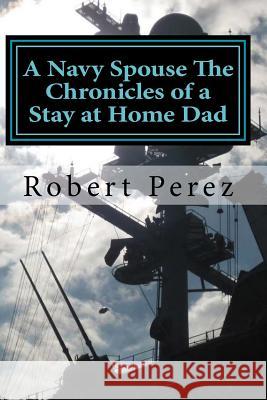 A Navy Spouse the Chronicles of a Stay at Home Dad Robert M. Perez 9781523747252