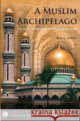 A Muslim Archipelago: Islam and Politics in Southeast Asia Max L. Gross 9781523748198 Createspace Independent Publishing Platform