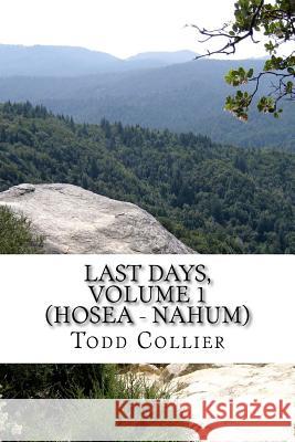 Last Days, Volume 1 (Hosea - Nahum): The Minor Prophets Speak of Israel, Judah and the Kingdom of God L. Todd Collier 9781523748419 Createspace Independent Publishing Platform
