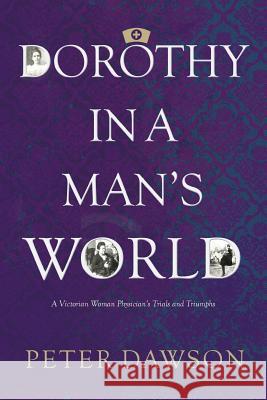 Dorothy in a Man's World: A Victorian Woman Physician's Trials and Triumphs Peter Dawson 9781523749034