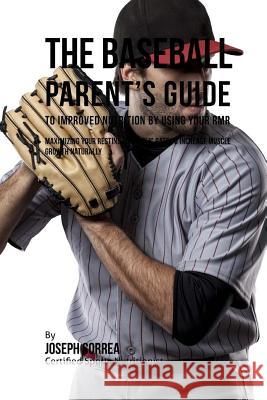 The Baseball Parent's Guide to Improved Nutrition by Using Your RMR: Maximizing Your Resting Metabolic Rate to Increase Muscle Growth Naturally Correa (Certified Sports Nutritionist) 9781523749560 Createspace Independent Publishing Platform