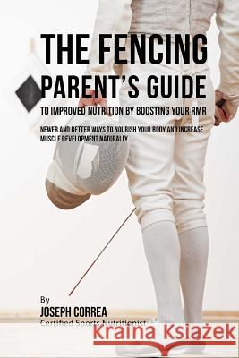 The Fencing Parent's Guide to Improved Nutrition by Boosting Your RMR: Newer and Better Ways to Nourish Your Body and Increase Muscle Development Natu Correa (Certified Sports Nutritionist) 9781523750009 Createspace Independent Publishing Platform