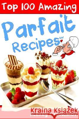 Top 100 Amazing Parfait Recipes BW Evdokimov, Alexey 9781523750924 Createspace Independent Publishing Platform