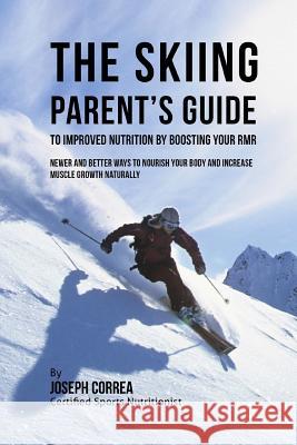 The Skiing Parent's Guide to Improved Nutrition by Boosting Your RMR: Newer and Better Ways to Nourish Your Body and Increase Muscle Growth Naturally Correa (Certified Sports Nutritionist) 9781523751099 Createspace Independent Publishing Platform