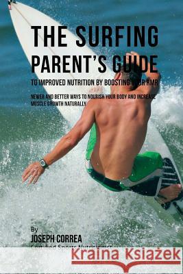 The Surfing Parent's Guide to Improved Nutrition by Boosting Your RMR: Newer and Better Ways to Nourish Your Body and Increase Muscle Growth Naturally Correa (Certified Sports Nutritionist) 9781523752140 Createspace Independent Publishing Platform