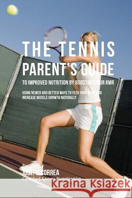 The Tennis Parent's Guide to Improved Nutrition by Boosting Your RMR: Using Newer and Better Ways to Feed Your Body and Increase Muscle Growth Natural Correa (Certified Sports Nutritionist) 9781523752270 Createspace Independent Publishing Platform