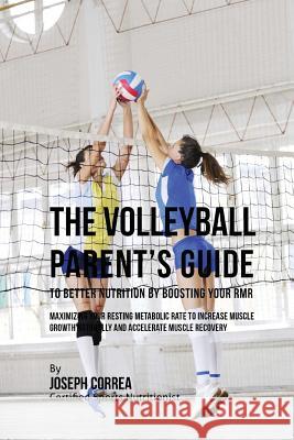 The Volleyball Parent's Guide to Improved Nutrition by Boosting Your RMR: Maximizing Your Resting Metabolic Rate to Increase Muscle Growth Naturally a Correa (Certified Sports Nutritionist) 9781523752416 Createspace Independent Publishing Platform