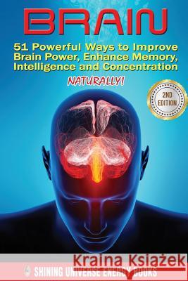 Brain: 51 Powerful Ways to Improve Brain Power, Enhance Memory, Intelligence and Concentration NATURALLY! Shining Universe Energy Books 9781523753710