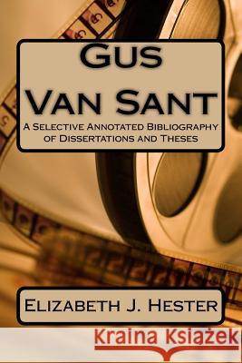 Gus Van Sant: A Selective Annotated Bibliography of Dissertations and Theses Elizabeth J. Hester 9781523753727 Createspace Independent Publishing Platform