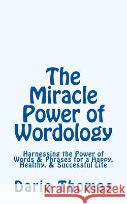 The Miracle Power of Wordology: Harnessing the Power of Words & Phrases for a Happy, Healthy, & Successful Life Dario D. Thomas 9781523757169