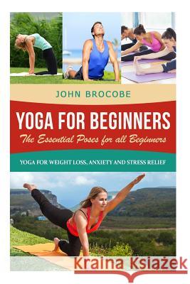 Yoga: Yoga for Beginners: The Essential Poses for All Beginners, with Pictures: Yoga for Weight Loss, Anxiety and Stress Rel John Brocobe 9781523757596 Createspace Independent Publishing Platform