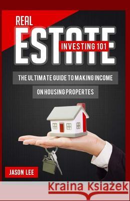 Real Estate Investing 101: The Ultimate Guide to Making Income on Housing Properties Jason Lee 9781523759866 Createspace Independent Publishing Platform