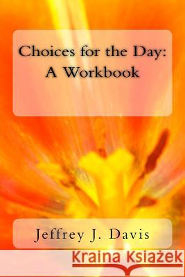 Choices for the Day: A workbook Davis, Jeffrey J. 9781523765102 Createspace Independent Publishing Platform