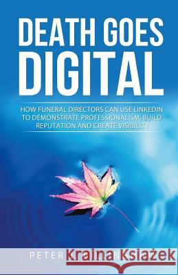 Death Goes Digital: How Funeral Directors Can Use LinkedIn To Demonstrate Professionalism, Build Reputation and Create Visibility Billingham, Peter J. 9781523768349 Createspace Independent Publishing Platform