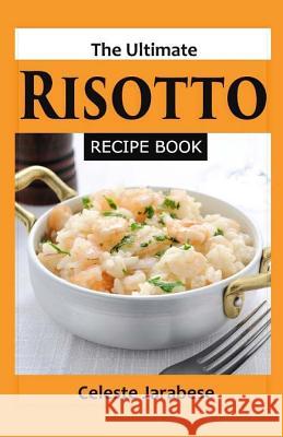 The Ultimate Risotto Recipe Book Celeste Jarabese 9781523768417 Createspace Independent Publishing Platform