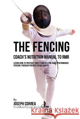 The Fencing Coach's Nutrition Manual To RMR: Learn How To Prepare Your Students For High Performance Fencing Through Proper Eating Habits Correa (Certified Sports Nutritionist) 9781523769209 Createspace Independent Publishing Platform