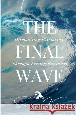 The Final Wave: Dismantling Patriarchy Through Freeing Feminism Susanna Krizo 9781523769377